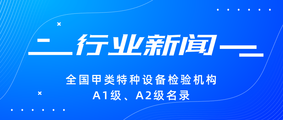 【行業(yè)新聞】|全國甲類特種設(shè)備檢驗機(jī)構(gòu)A1級、A2級名錄